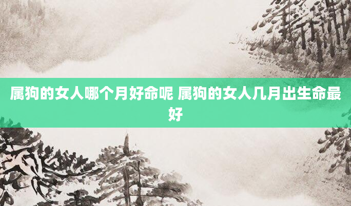 属狗的女人哪个月好命呢 属狗的女人几月出生命最好