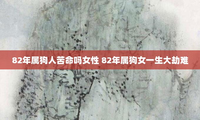 82年属狗人苦命吗女性 82年属狗女一生大劫难