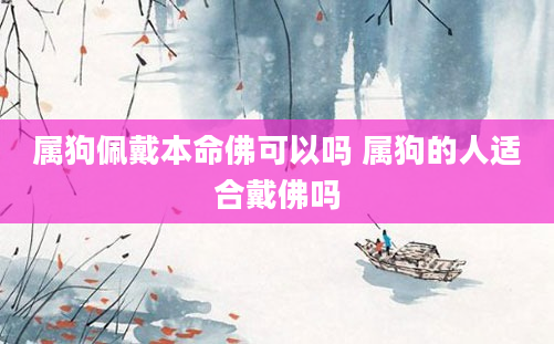 属狗佩戴本命佛可以吗 属狗的人适合戴佛吗