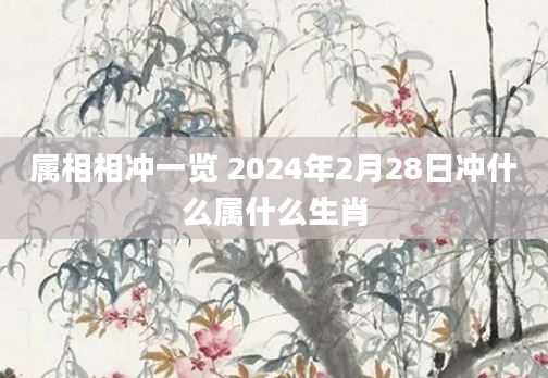 属相相冲一览 2024年2月28日冲什么属什么生肖