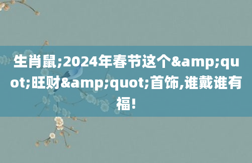 生肖鼠;2024年春节这个"旺财"首饰,谁戴谁有福!