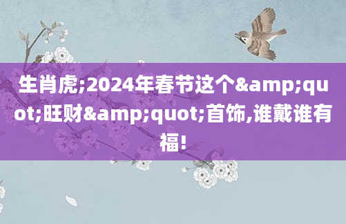 生肖虎;2024年春节这个"旺财"首饰,谁戴谁有福!