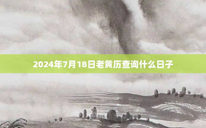 2024年7月18日老黄历查询什么日子