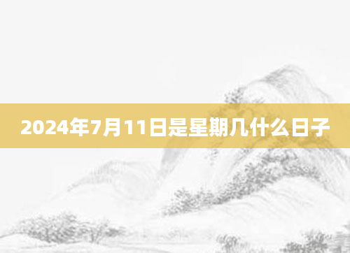 2024年7月11日是星期几什么日子