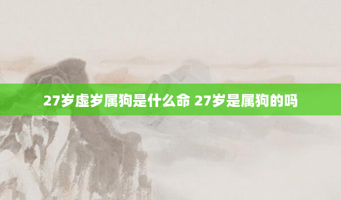 27岁虚岁属狗是什么命 27岁是属狗的吗