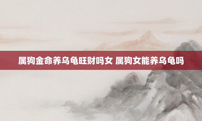 属狗金命养乌龟旺财吗女 属狗女能养乌龟吗