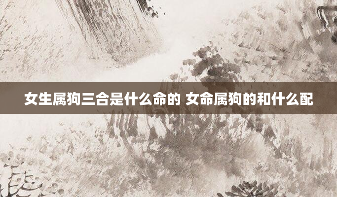 女生属狗三合是什么命的 女命属狗的和什么配