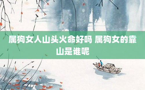 属狗女人山头火命好吗 属狗女的靠山是谁呢