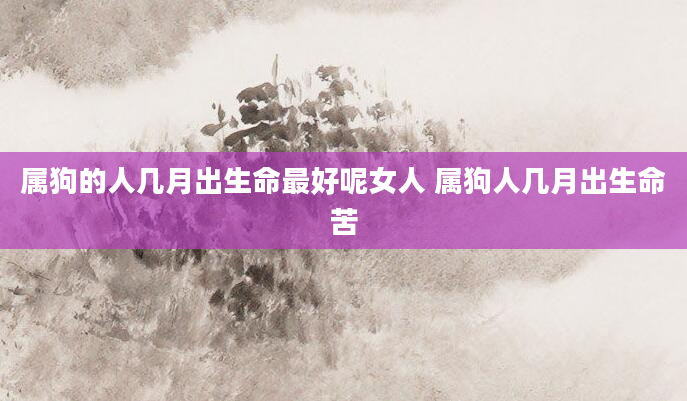 属狗的人几月出生命最好呢女人 属狗人几月出生命苦