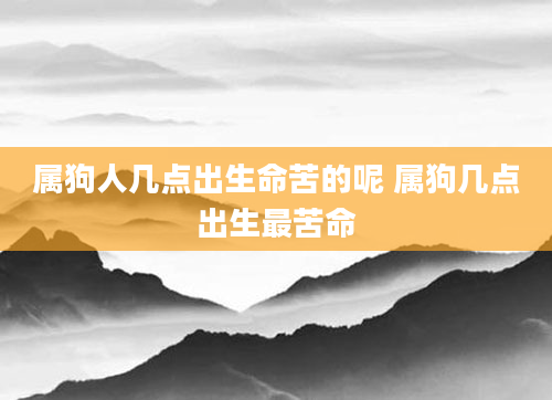 属狗人几点出生命苦的呢 属狗几点出生最苦命