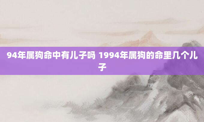 94年属狗命中有儿子吗 1994年属狗的命里几个儿子