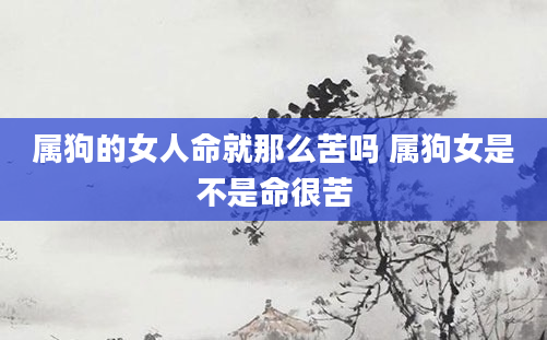 属狗的女人命就那么苦吗 属狗女是不是命很苦