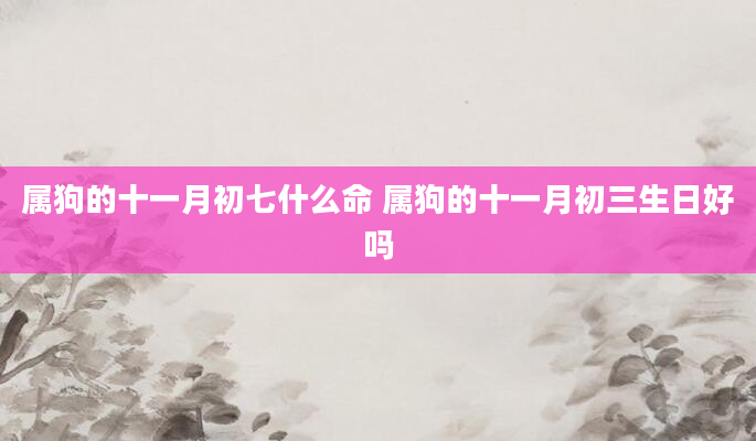 属狗的十一月初七什么命 属狗的十一月初三生日好吗