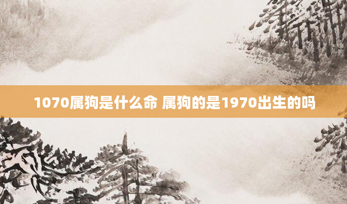 1070属狗是什么命 属狗的是1970出生的吗