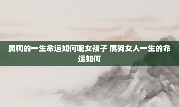 属狗的一生命运如何呢女孩子 属狗女人一生的命运如何