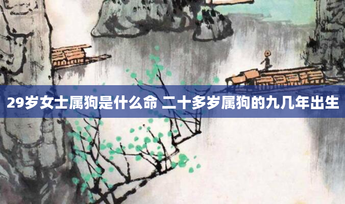 29岁女士属狗是什么命 二十多岁属狗的九几年出生