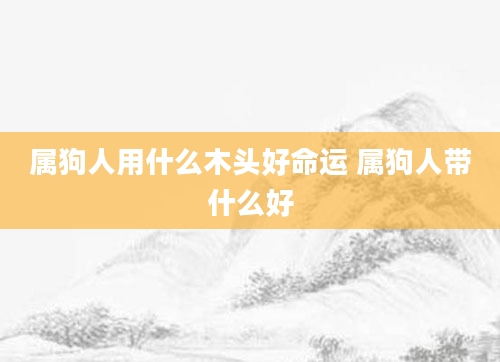属狗人用什么木头好命运 属狗人带什么好
