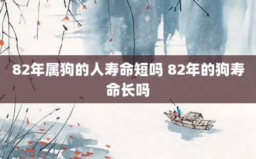 82年属狗的人寿命短吗 82年的狗寿命长吗