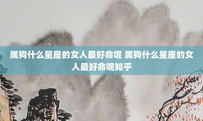 属狗什么星座的女人最好命呢 属狗什么星座的女人最好命呢知乎