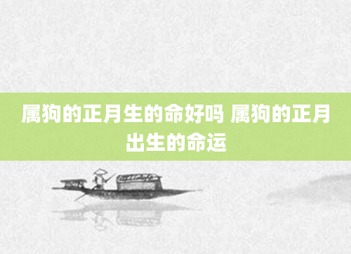 属狗的正月生的命好吗 属狗的正月出生的命运
