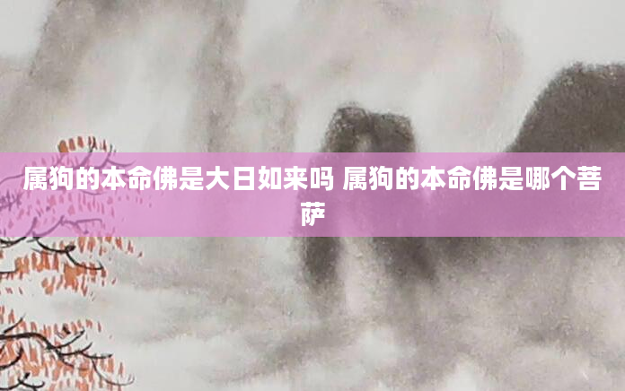 属狗的本命佛是大日如来吗 属狗的本命佛是哪个菩萨