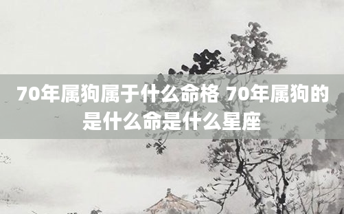 70年属狗属于什么命格 70年属狗的是什么命是什么星座