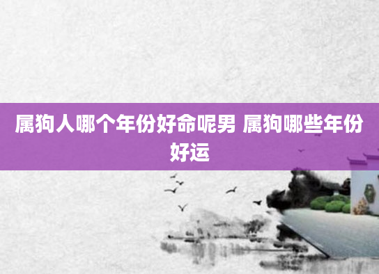 属狗人哪个年份好命呢男 属狗哪些年份好运