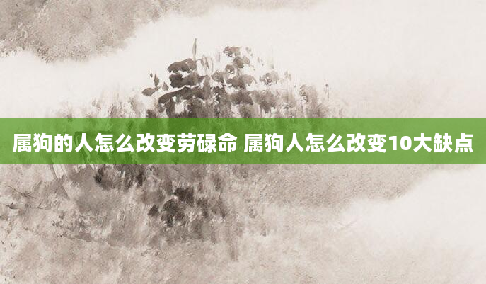 属狗的人怎么改变劳碌命 属狗人怎么改变10大缺点