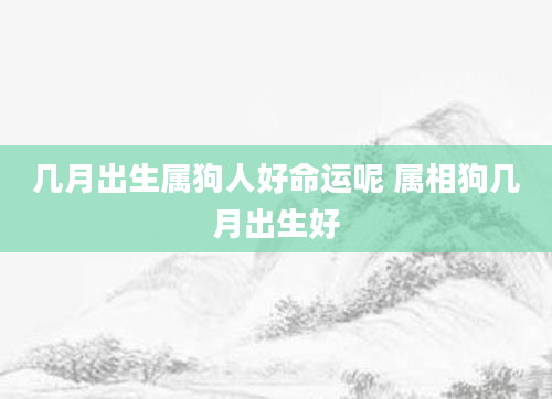 几月出生属狗人好命运呢 属相狗几月出生好