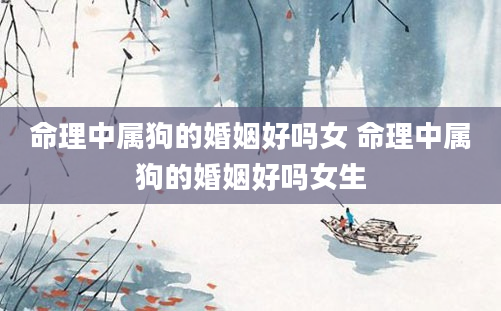 命理中属狗的婚姻好吗女 命理中属狗的婚姻好吗女生