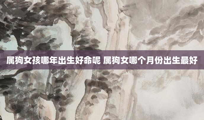 属狗女孩哪年出生好命呢 属狗女哪个月份出生最好