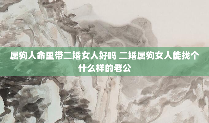 属狗人命里带二婚女人好吗 二婚属狗女人能找个什么样的老公