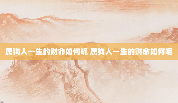 属狗人一生的财命如何呢 属狗人一生的财命如何呢