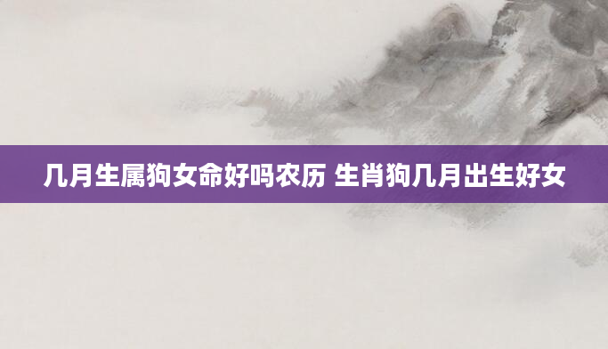几月生属狗女命好吗农历 生肖狗几月出生好女