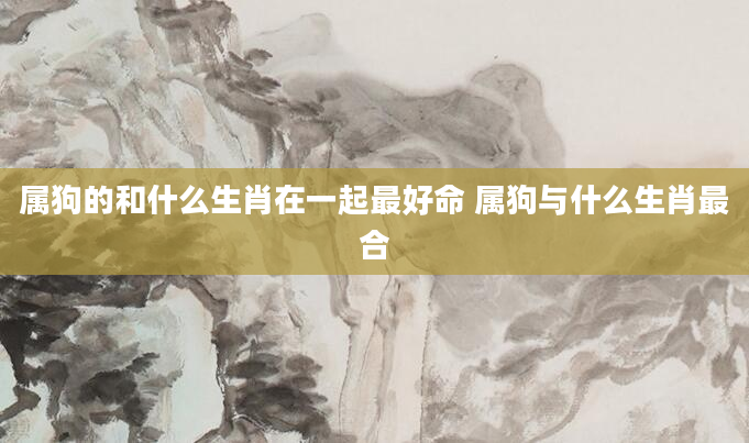 属狗的和什么生肖在一起最好命 属狗与什么生肖最合