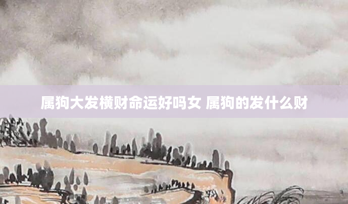 属狗大发横财命运好吗女 属狗的发什么财