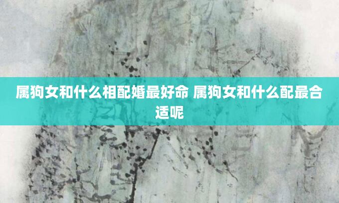 属狗女和什么相配婚最好命 属狗女和什么配最合适呢