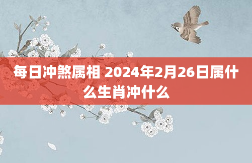 每日冲煞属相 2024年2月26日属什么生肖冲什么