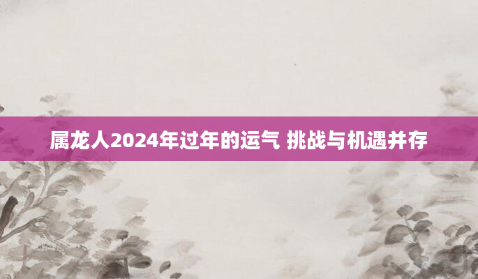 属龙人2024年过年的运气 挑战与机遇并存
