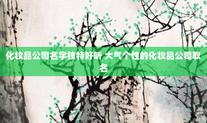 化妆品公司名字独特好听 大气个性的化妆品公司取名