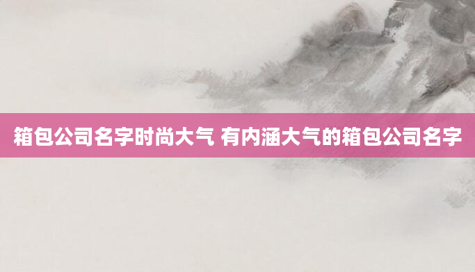 箱包公司名字时尚大气 有内涵大气的箱包公司名字