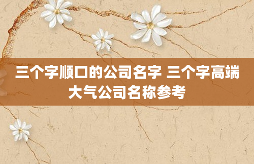 三个字顺口的公司名字 三个字高端大气公司名称参考