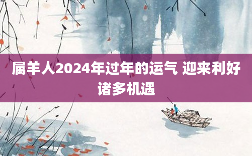 属羊人2024年过年的运气 迎来利好诸多机遇