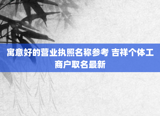 寓意好的营业执照名称参考 吉祥个体工商户取名最新