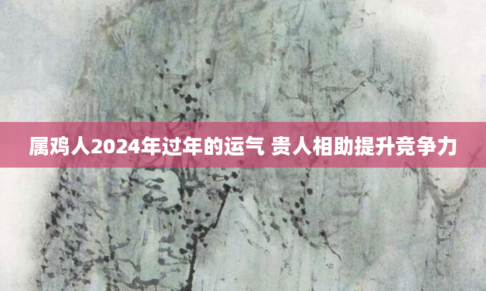 属鸡人2024年过年的运气 贵人相助提升竞争力
