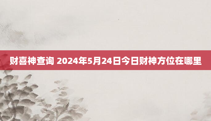财喜神查询 2024年5月24日今日财神方位在哪里