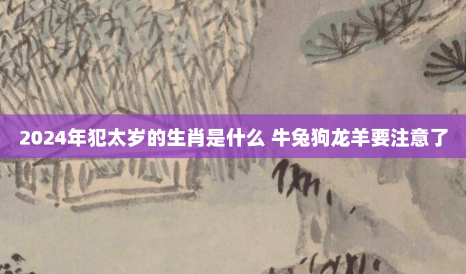 2024年犯太岁的生肖是什么 牛兔狗龙羊要注意了