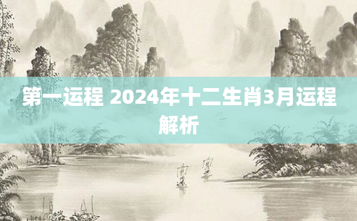第一运程 2024年十二生肖3月运程解析