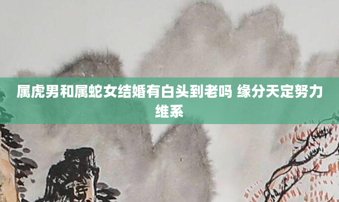 属虎男和属蛇女结婚有白头到老吗 缘分天定努力维系