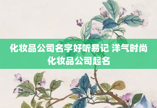 化妆品公司名字好听易记 洋气时尚化妆品公司起名